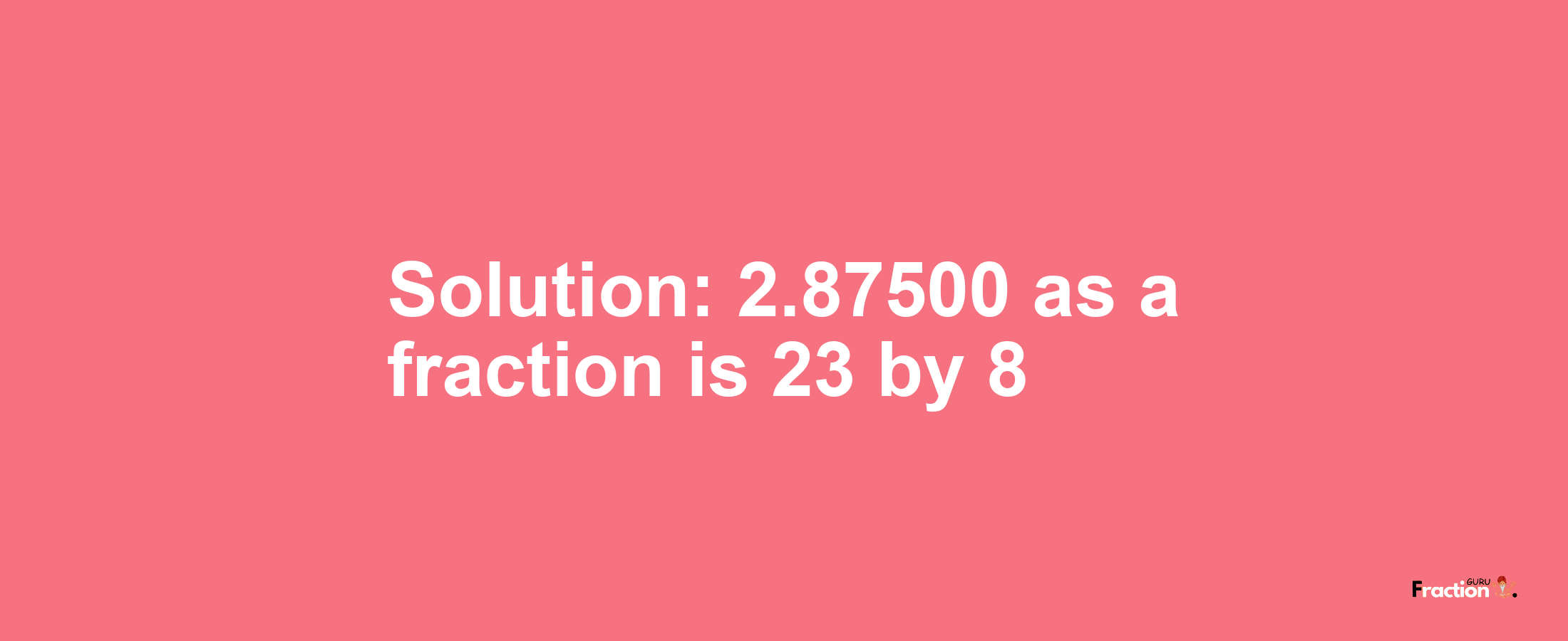 Solution:2.87500 as a fraction is 23/8